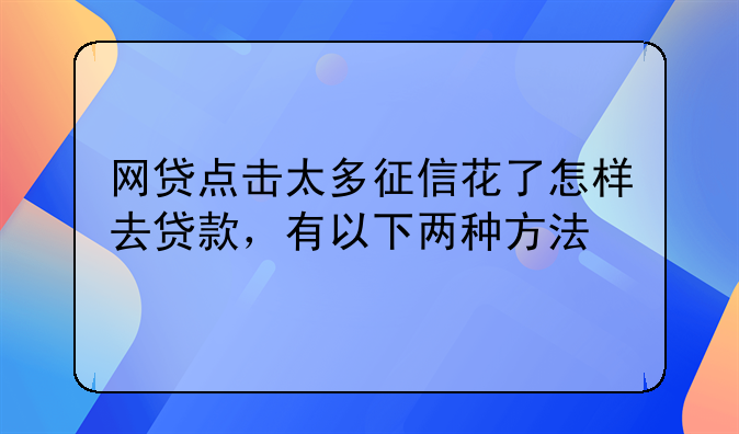 网贷点击太多征信花了怎样去贷款，有以下两种方法