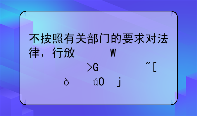不按照有关部门的要求对法律，行政法规禁止发布或者传输的信息