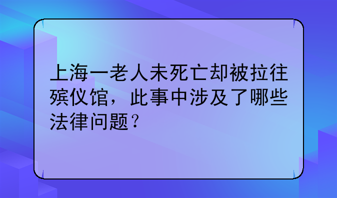 上海一老人未死亡却被拉往殡仪馆，此事中涉及了哪些法律问题？