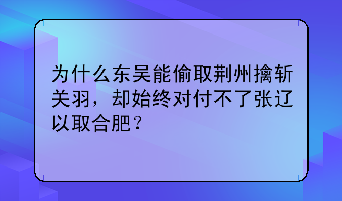 为什么东吴能偷取荆州擒斩关羽，却始终对付不了张辽以取合肥？