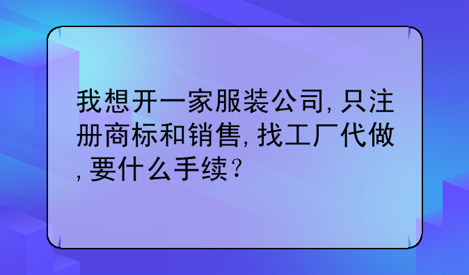 我想开一家服装公司,只注册商标和销售,找工厂代做,要什么手续？