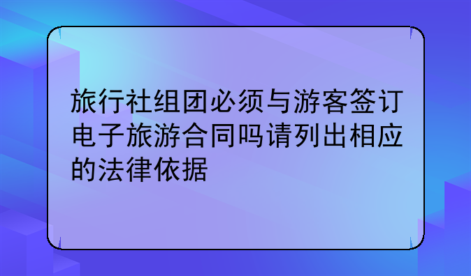 旅行社组团必须与游客签订电子旅游合同吗请列出相应的法律依据