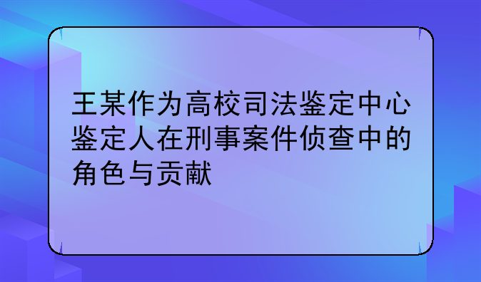 王某作为高校司法鉴定中心鉴定人在刑事案件侦查中的角色与贡献