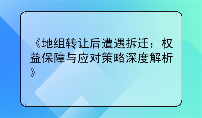 《地组转让后遭遇拆迁：权益保障与应对策略深度解析》
