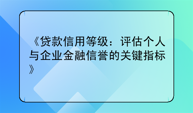 《贷款信用等级：评估个人与企业金融信誉的关键指标》