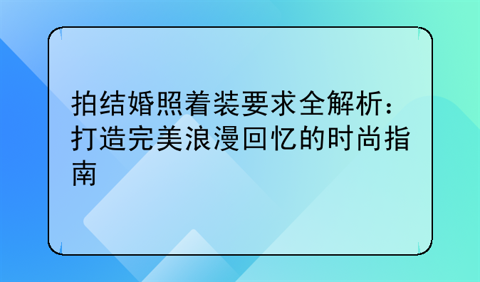 拍结婚照着装要求全解析：打造完美浪漫回忆的时尚指南