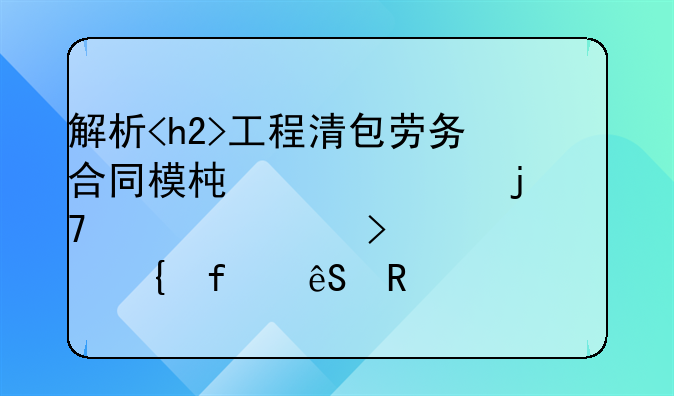 解析<h2>工程清包劳务合同模板</h2>的重要性及其实际应用