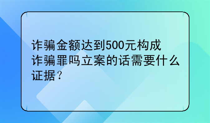 诈骗金额达到500元构成诈骗罪吗立案的话需要什么证据？
