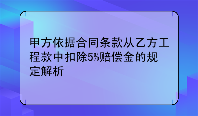 甲方依据合同条款从乙方工程款中扣除5%赔偿金的规定解析