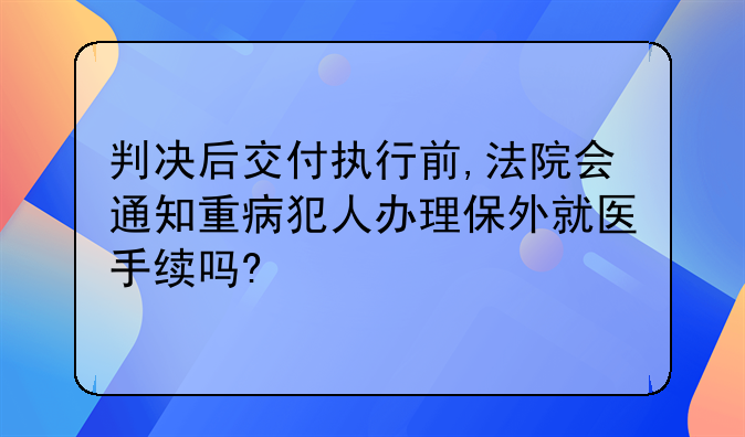 判决后交付执行前,法院会通知重病犯人办理保外就医手续吗?