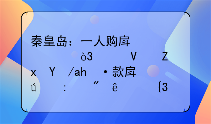 秦皇岛：一人购房全家帮，延长存量房贷款房龄控制线至30年