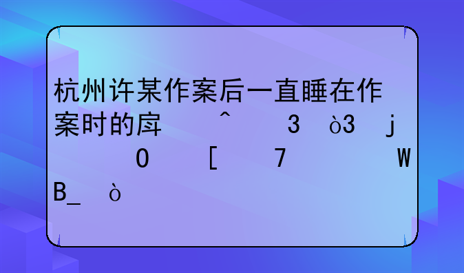 杭州许某作案后一直睡在作案时的房间里，难道他不害怕吗？