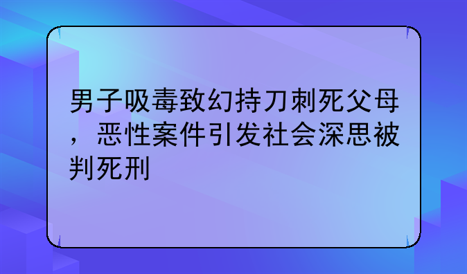 男子吸毒致幻持刀刺死父母，恶性案件引发社会深思被判死刑