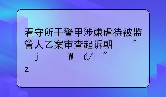 看守所干警甲涉嫌虐待被监管人乙案审查起诉期间的法律分析