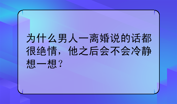 为什么男人一离婚说的话都很绝情，他之后会不会冷静想一想？