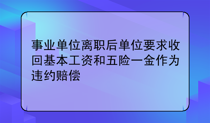 事业单位离职后单位要求收回基本工资和五险一金作为违约赔偿