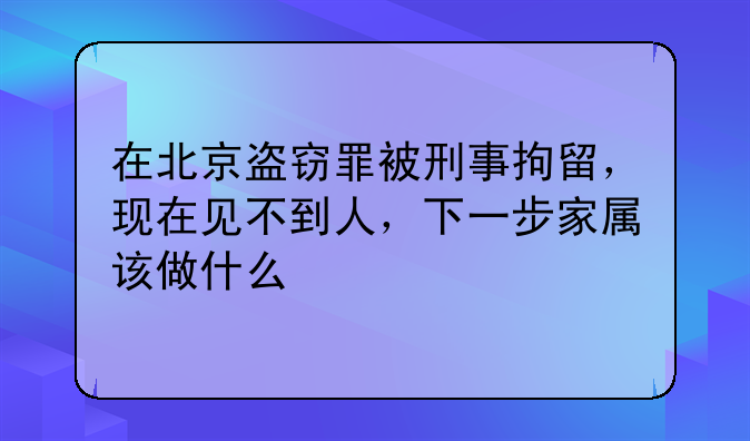 在北京盗窃罪被刑事拘留，现在见不到人，下一步家属该做什么