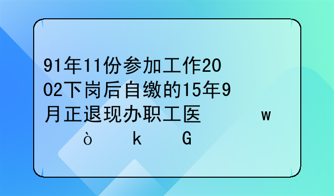 91年11份参加工作2002下岗后自缴的15年9月正退现办职工医保要缴多少年