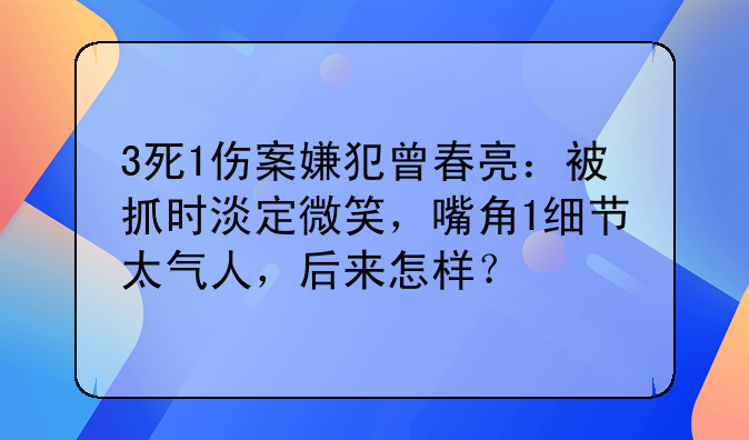 3死1伤案嫌犯曾春亮：被抓时淡定微笑，嘴角1细节太气人，后来怎样？
