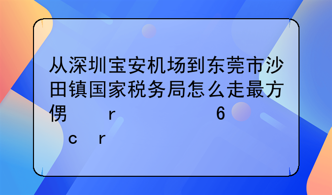 从深圳宝安机场到东莞市沙田镇国家税务局怎么走最方便最快换乘最少