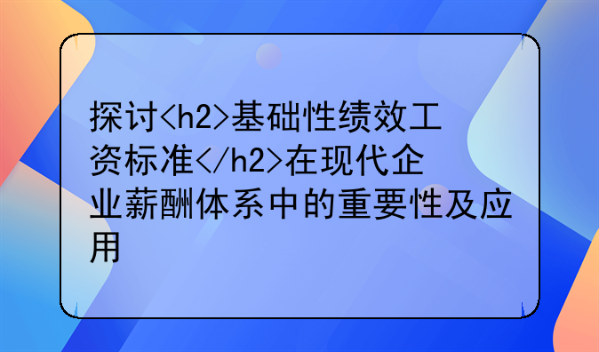 探讨<h2>基础性绩效工资标准</h2>在现代企业薪酬体系中的重要性及应用