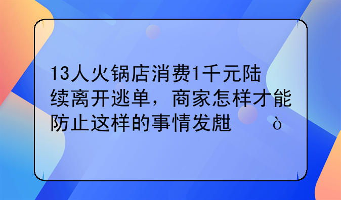 13人火锅店消费1千元陆续离开逃单，商家怎样才能防止这样的事情发生？