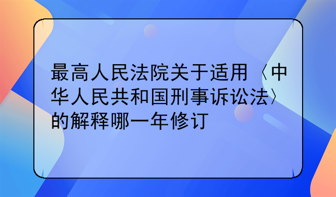 最高人民法院关于适用〈中华人民共和国刑事诉讼法〉的解释哪一年修订