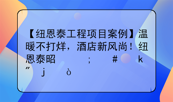 【纽恩泰工程项目案例】温暖不打烊，酒店新风尚！纽恩泰是怎么做到的？