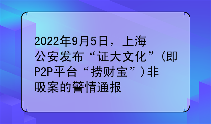 2022年9月5日，上海公安发布“证大文化”(即P2P平台“捞财宝”)非吸案的警情通报
