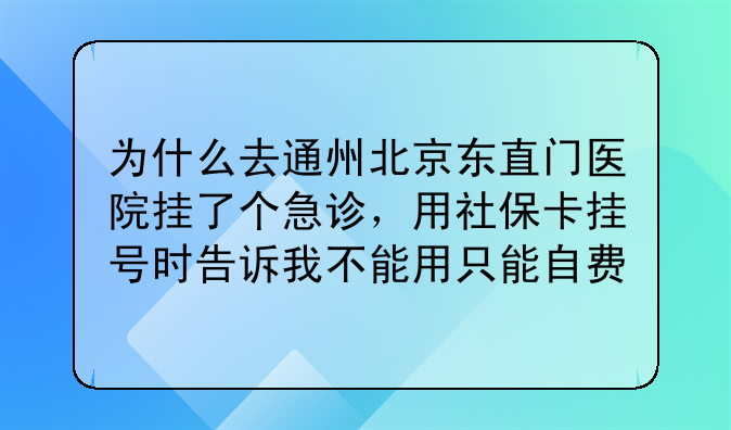 为什么去通州北京东直门医院挂了个急诊，用社保卡挂号时告诉我不能用只能自费