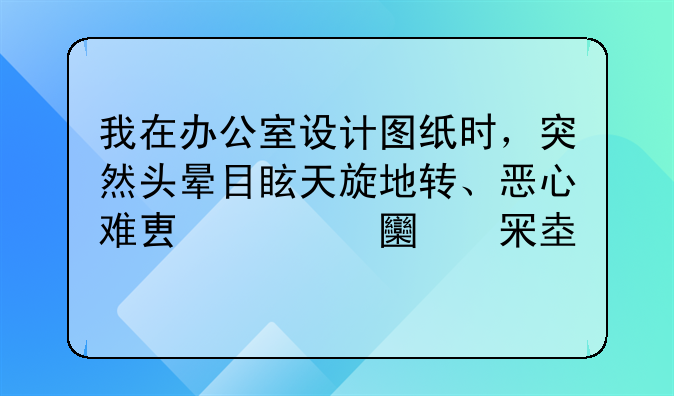 我在办公室设计图纸时，突然头晕目眩天旋地转、恶心难受、全身冒冷汗，眼睛不敢睁开，睁开更晕。