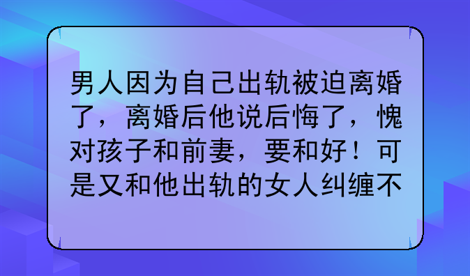 男人因为自己出轨被迫离婚了，离婚后他说后悔了，愧对孩子和前妻，要和好！可是又和他出轨的女人纠缠不休