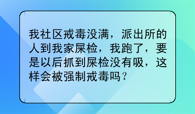 我社区戒毒没满，派出所的人到我家屎检，我跑了，要是以后抓到屎检没有吸，这样会被强制戒毒吗？