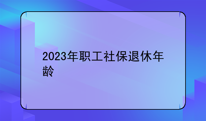 2023年职工社保退休年龄