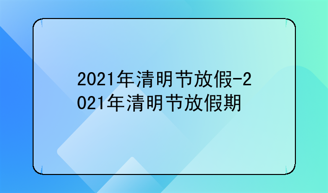 2021年清明节放假-2021年清明节放假期