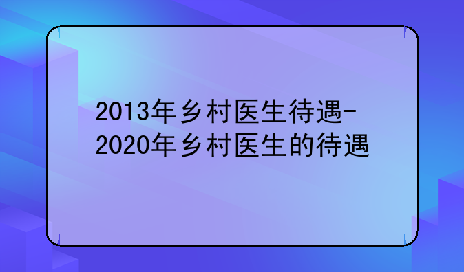 2013年乡村医生待遇-2020年乡村医生的待遇