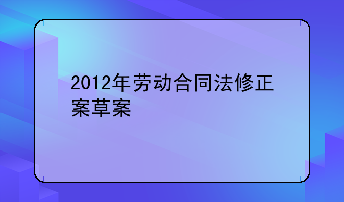 2012年劳动合同法修正案草案