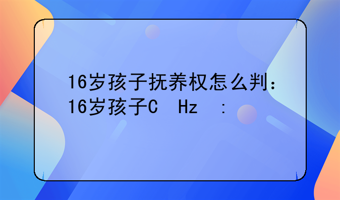 16岁孩子抚养权怎么判：16岁孩子的抚养权