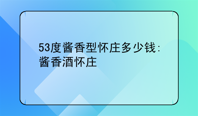 53度酱香型怀庄多少钱:酱香酒怀庄