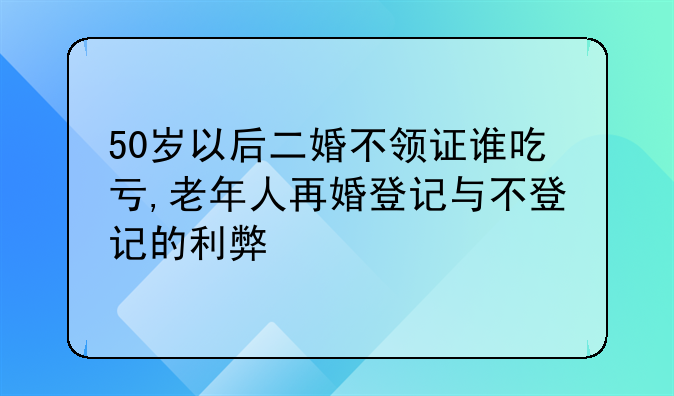 50岁以后二婚不领证谁吃亏,老年人再婚登记与不登记的利弊