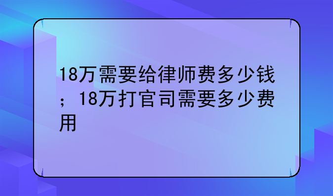 18万需要给律师费多少钱；18万打官司需要多少费用