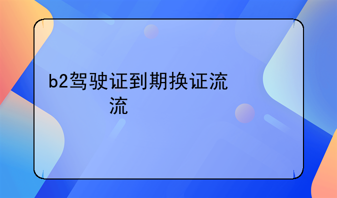 b2驾驶证到期换证流程