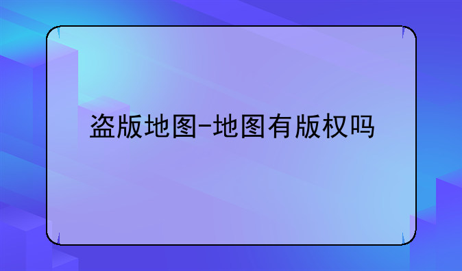 盗版地图-地图有版权吗