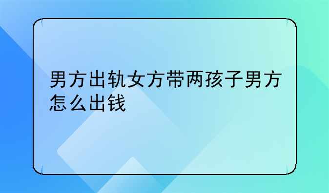 男方出轨女方带两孩子男方怎么出钱