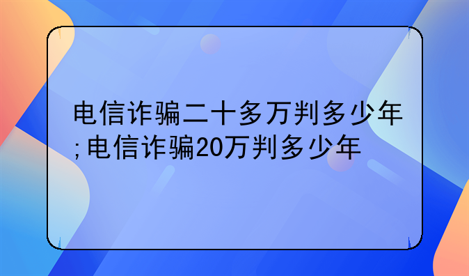 电信诈骗二十多万判多少年;电信诈骗20万判多少年