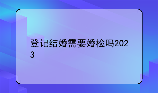 登记结婚需要婚检吗2023