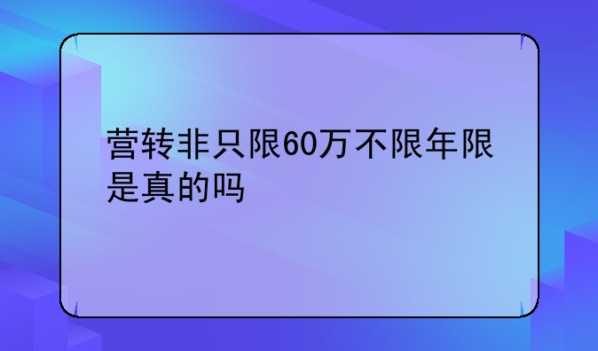 营转非只限60万不限年限是真的吗