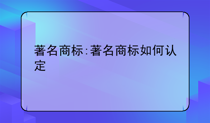 著名商标:著名商标如何认定