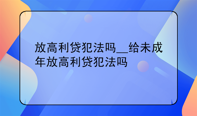 放高利贷犯法吗__给未成年放高利贷犯法吗