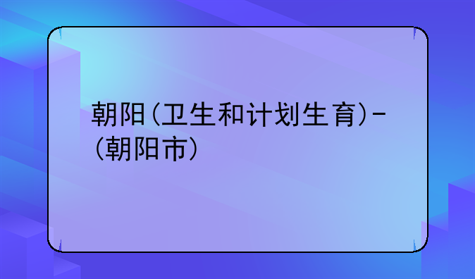 朝阳(卫生和计划生育)-(朝阳市)
